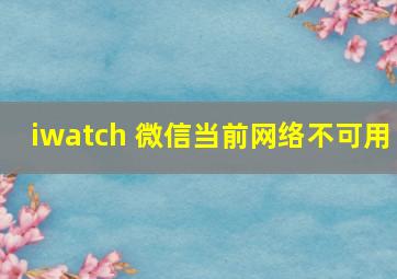 iwatch 微信当前网络不可用